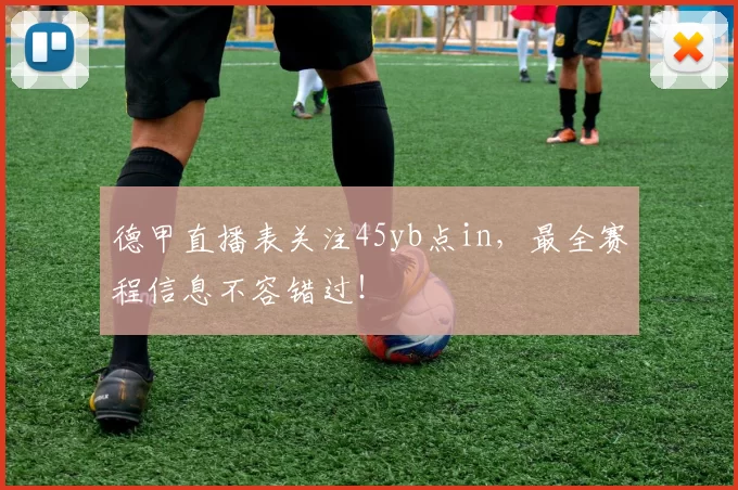 德甲直播表关注45yb点in，最全赛程信息不容错过！