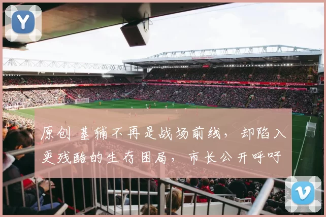 原创 基辅不再是战场前线，却陷入更残酷的生存困局，市长公开呼吁民众撤离，城市功能濒临瓦解