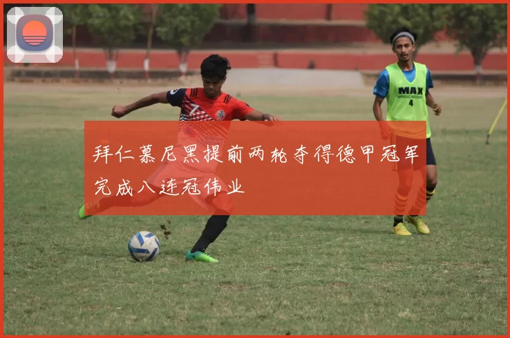 拜仁慕尼黑提前两轮夺得德甲冠军完成八连冠伟业