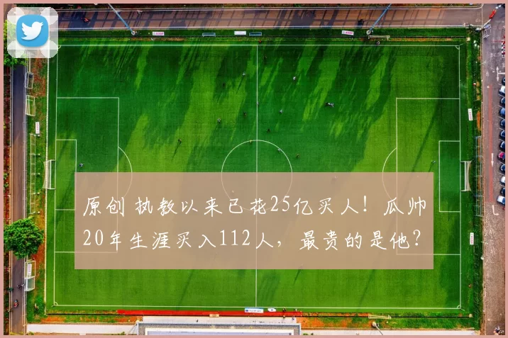 原创 执教以来已花25亿买人！瓜帅20年生涯买入112人，最贵的是他？
