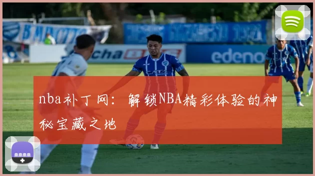 nba补丁网：解锁NBA精彩体验的神秘宝藏之地