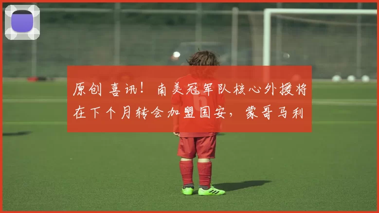 原创 喜讯!南美冠军队核心外援将在下个月转会加盟国安,蒙哥马利承诺给他顶薪待遇