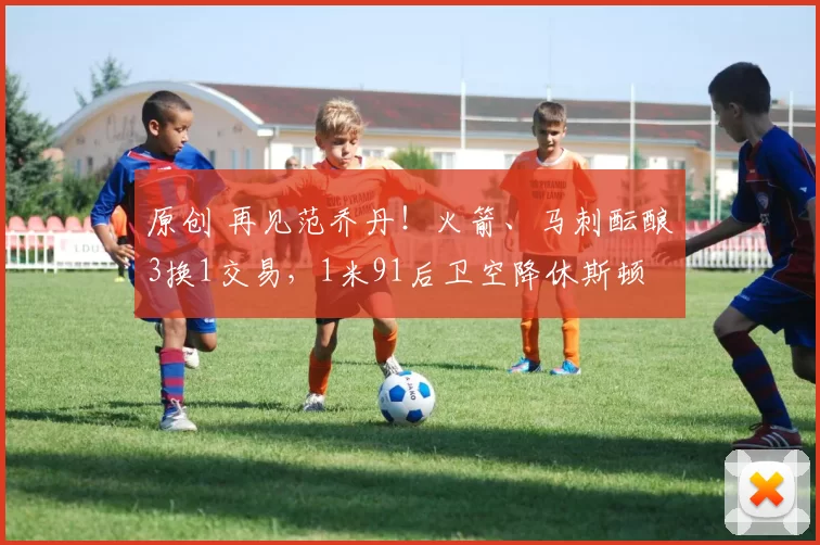 原创 再见范乔丹！火箭、马刺酝酿3换1交易，1米91后卫空降休斯顿