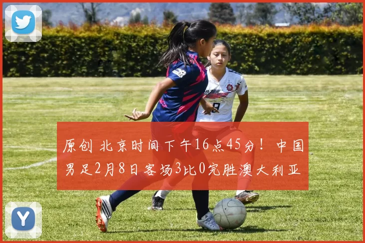 原创 北京时间下午16点45分!中国男足2月8日客场3比0完胜澳大利亚,却被辟谣