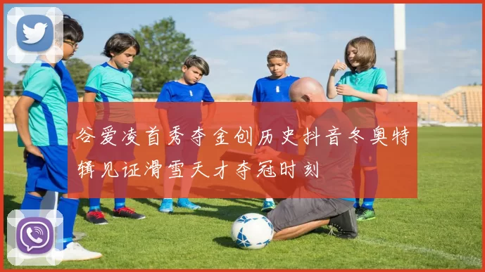 谷爱凌首秀夺金创历史抖音冬奥特辑见证滑雪天才夺冠时刻