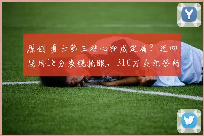 原创 勇士第三核心渐成定局?近四场均18分表现抢眼,310万美元签约堪称超值