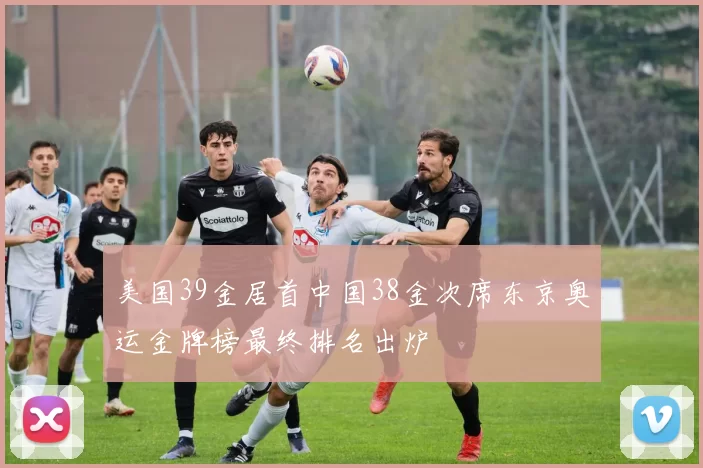 美国39金居首中国38金次席东京奥运金牌榜最终排名出炉