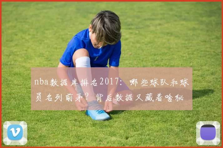 nba数据库排名2017：哪些球队和球员名列前茅？背后数据又藏着啥秘密？