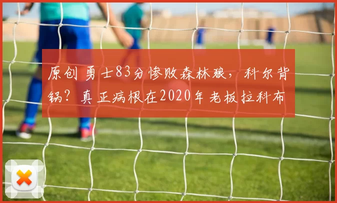 原创 勇士83分惨败森林狼,科尔背锅?真正病根在2020年老板拉科布强选怀斯曼,亲手埋葬王朝!