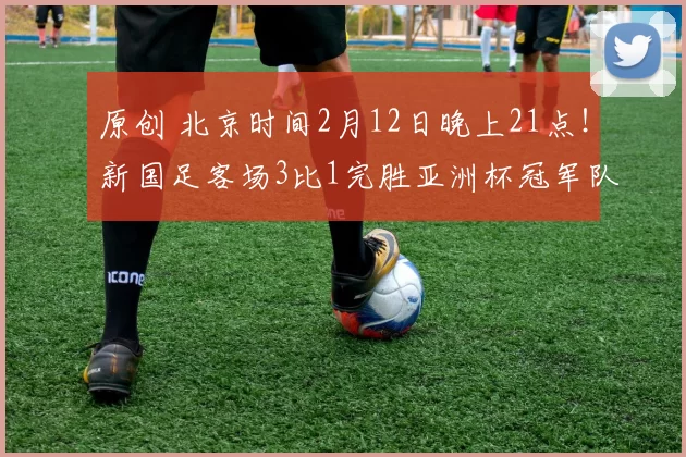 原创 北京时间2月12日晚上21点！新国足客场3比1完胜亚洲杯冠军队，被辟谣