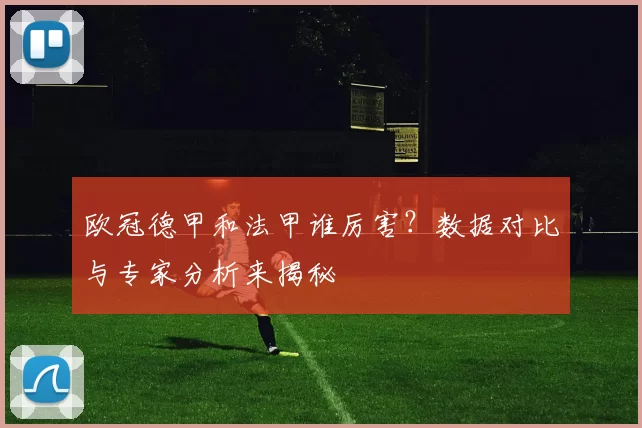 欧冠德甲和法甲谁厉害？数据对比与专家分析来揭秘