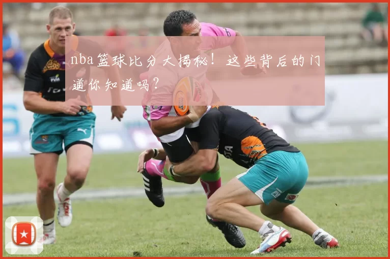 nba篮球比分大揭秘！这些背后的门道你知道吗？