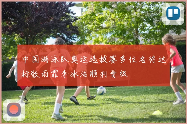 中国游泳队奥运选拔赛多位名将达标张雨霏李冰洁顺利晋级