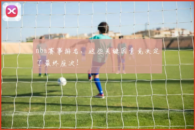 nba赛事排名,这些关键因素竟决定了最终座次!