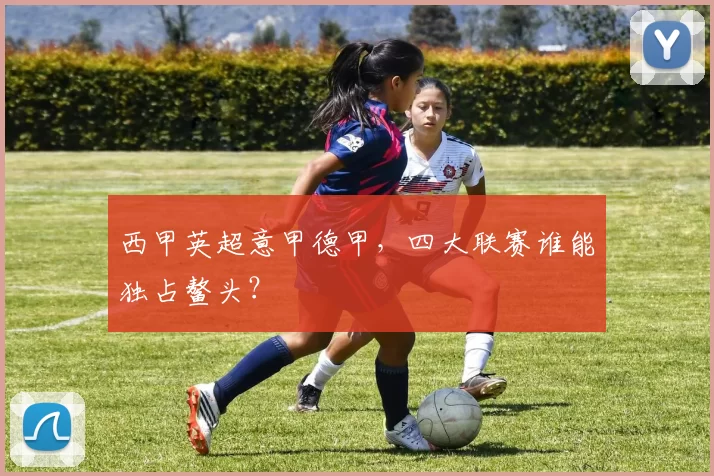 西甲英超意甲德甲，四大联赛谁能独占鳌头？