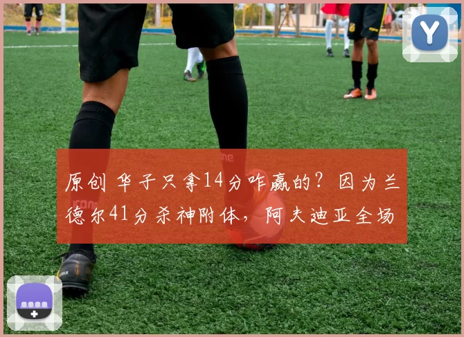 原创 华子只拿14分咋赢的？因为兰德尔41分杀神附体，阿夫迪亚全场梦游，直接被防自闭！