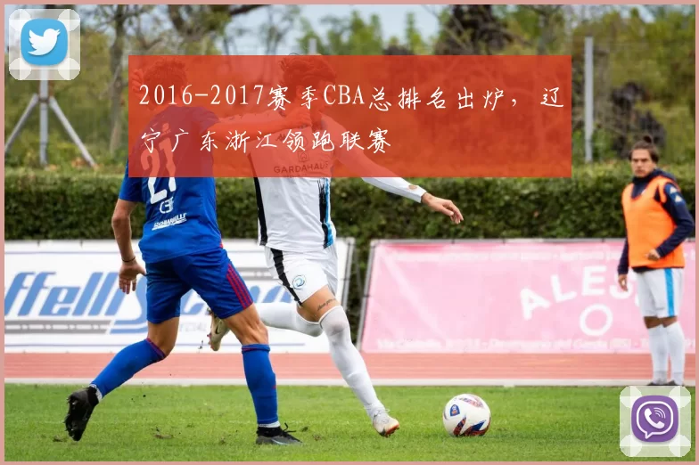 2016-2017赛季CBA总排名出炉，辽宁广东浙江领跑联赛