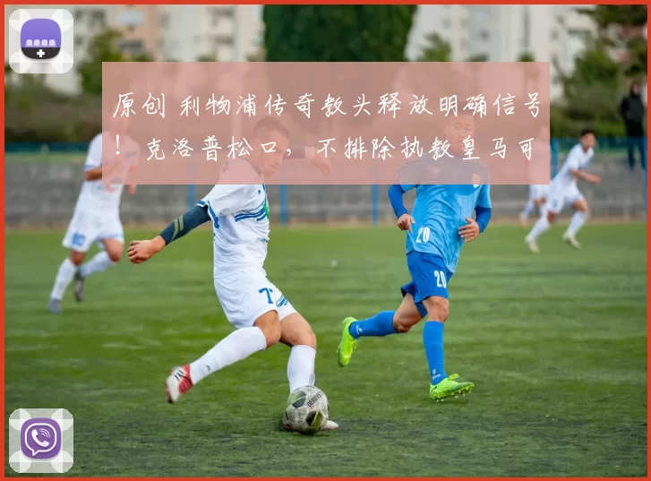 原创 利物浦传奇教头释放明确信号！克洛普松口，不排除执教皇马可能