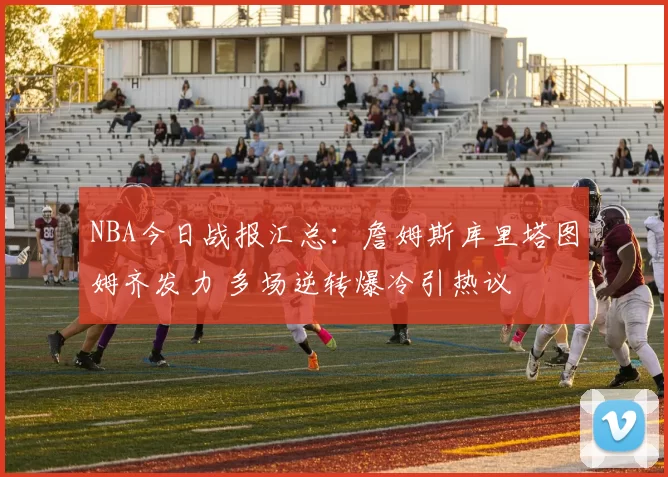 NBA今日战报汇总：詹姆斯库里塔图姆齐发力 多场逆转爆冷引热议