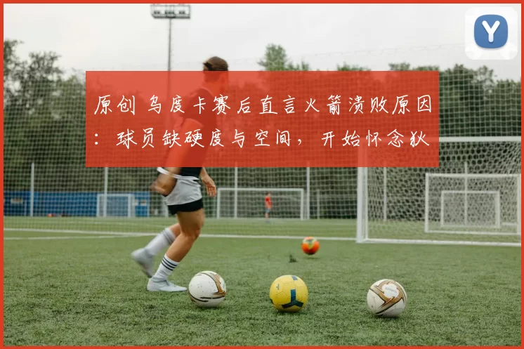 原创 乌度卡赛后直言火箭溃败原因：球员缺硬度与空间，开始怀念狄龙的斗志