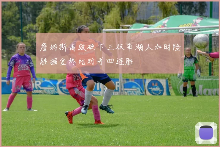 詹姆斯高效砍下三双率湖人加时险胜掘金终结对手四连胜