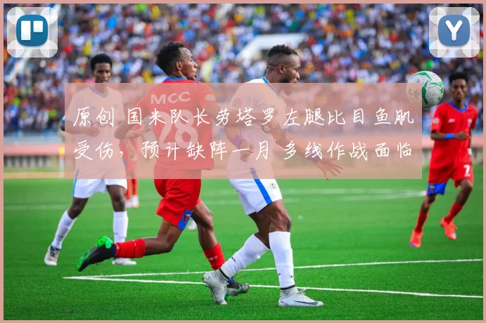 原创 国米队长劳塔罗左腿比目鱼肌受伤，预计缺阵一月 多线作战面临调整