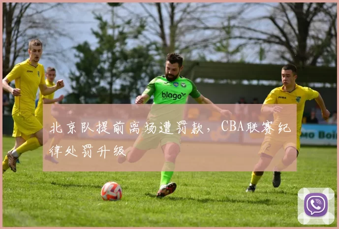 北京队提前离场遭罚款，CBA联赛纪律处罚升级
