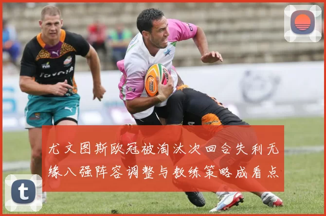 尤文图斯欧冠被淘汰次回合失利无缘八强阵容调整与教练策略成看点