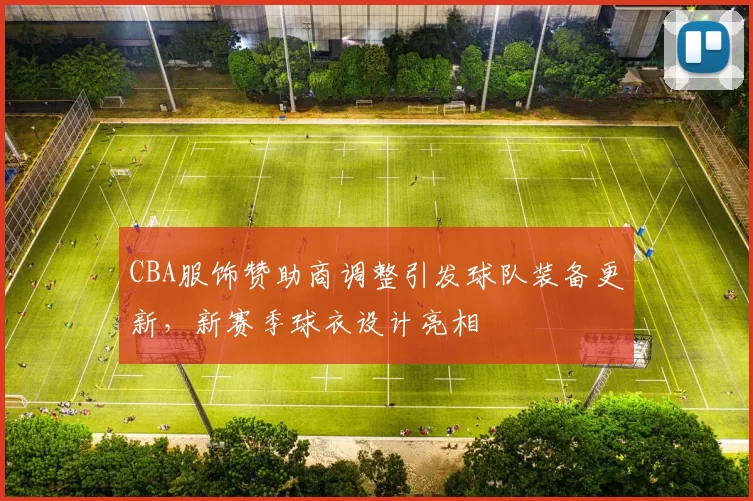 CBA服饰赞助商调整引发球队装备更新，新赛季球衣设计亮相