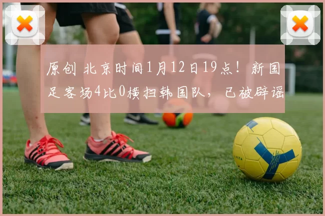 原创 北京时间1月12日19点!新国足客场4比0横扫韩国队,已被辟谣
